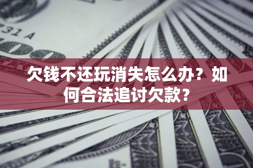 武汉欠钱不还玩消失怎么办？如何合法追讨欠款？