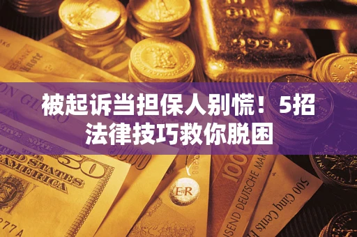 武汉被起诉当担保人别慌！5招法律技巧救你脱困