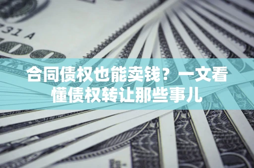 武汉合同债权也能卖钱？一文看懂债权转让那些事儿