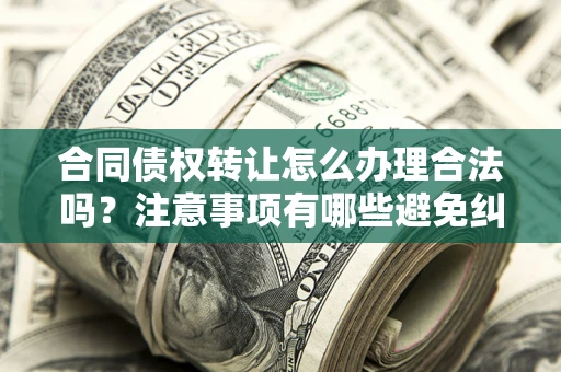 武汉合同债权转让怎么办理合法吗？注意事项有哪些避免纠纷？