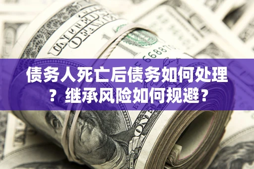 武汉债务人死亡后债务如何处理？继承风险如何规避？