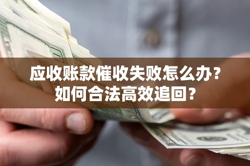 武汉应收账款催收失败怎么办？如何合法高效追回？