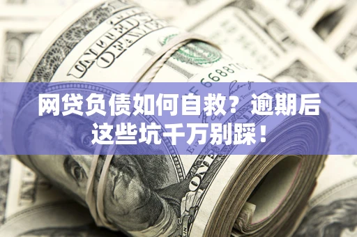 武汉网贷负债如何自救？逾期后这些坑千万别踩！