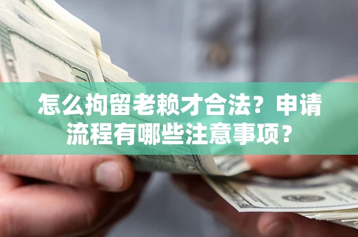 武汉怎么拘留老赖才合法？申请流程有哪些注意事项？