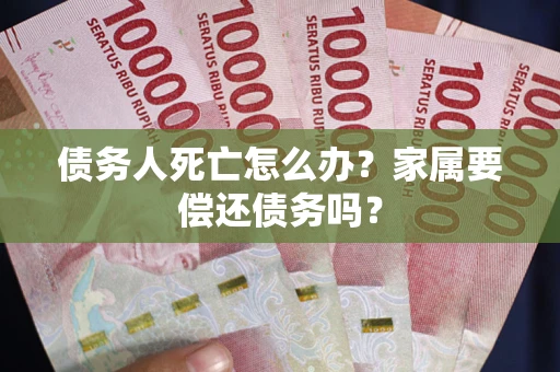 武汉债务人死亡怎么办？家属要偿还债务吗？