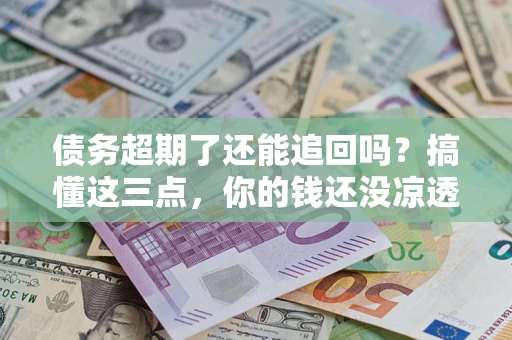 武汉债务超期了还能追回吗？搞懂这三点，你的钱还没凉透
