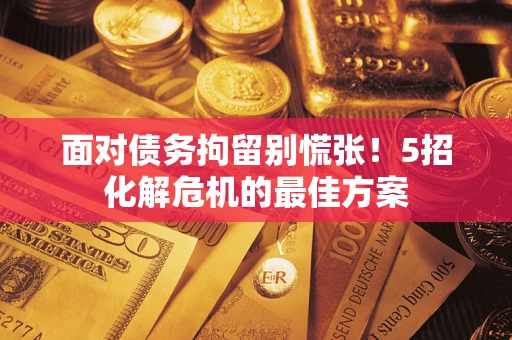 武汉面对债务拘留别慌张！5招化解危机的最佳方案