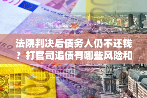 武汉法院判决后债务人仍不还钱？打官司追债有哪些风险和技巧？