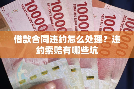 武汉借款合同违约怎么处理？违约索赔有哪些坑