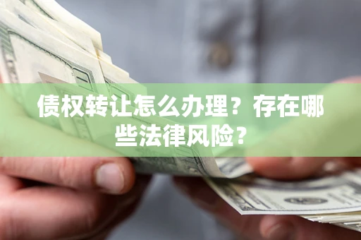 武汉债权转让怎么办理？存在哪些法律风险？