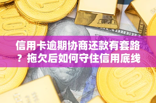 武汉信用卡逾期协商还款有套路？拖欠后如何守住信用底线？
