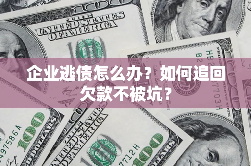 武汉企业逃债怎么办？如何追回欠款不被坑？