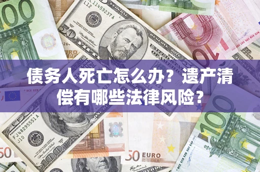 武汉债务人死亡怎么办？遗产清偿有哪些法律风险？