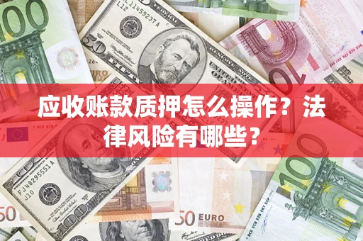武汉应收账款质押怎么操作？法律风险有哪些？