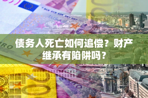 武汉债务人死亡如何追偿？财产继承有陷阱吗？