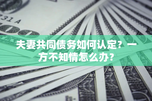 武汉夫妻共同债务如何认定？一方不知情怎么办？