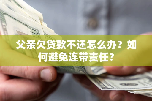 武汉父亲欠贷款不还怎么办？如何避免连带责任？