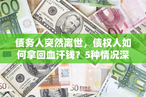 武汉债务人突然离世，债权人如何拿回血汗钱？5种情况深度解析
