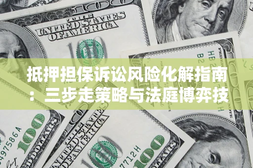 武汉抵押担保诉讼风险化解指南：三步走策略与法庭博弈技巧