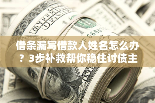 武汉借条漏写借款人姓名怎么办？3步补救帮你稳住讨债主动权
