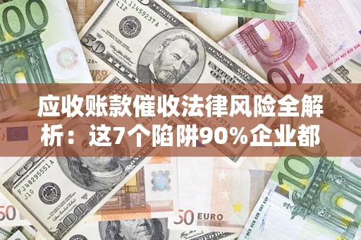 武汉应收账款催收法律风险全解析：这7个陷阱90%企业都踩过（含合规应对指南）