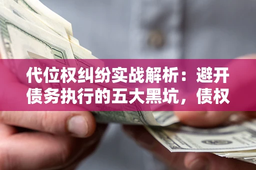 武汉代位权纠纷实战解析：避开债务执行的五大黑坑，债权人必看指南