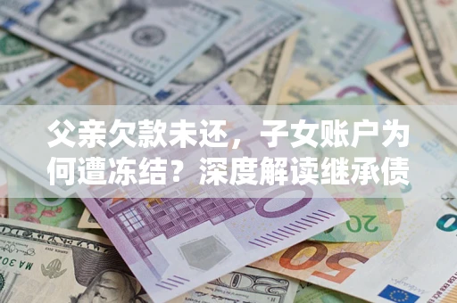 武汉父亲欠款未还，子女账户为何遭冻结？深度解读继承债务迷局