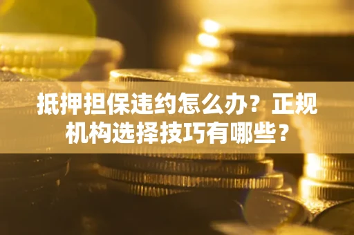 武汉抵押担保违约怎么办？正规机构选择技巧有哪些？