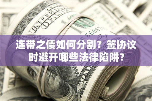 武汉连带之债如何分割？签协议时避开哪些法律陷阱？