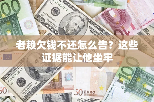 武汉老赖欠钱不还怎么告？这些证据能让他坐牢