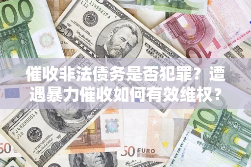 武汉催收非法债务是否犯罪?遭遇暴力催收如何有效维权? 武汉催收非法债务是否犯罪?遭遇暴力催收如何有效维权?