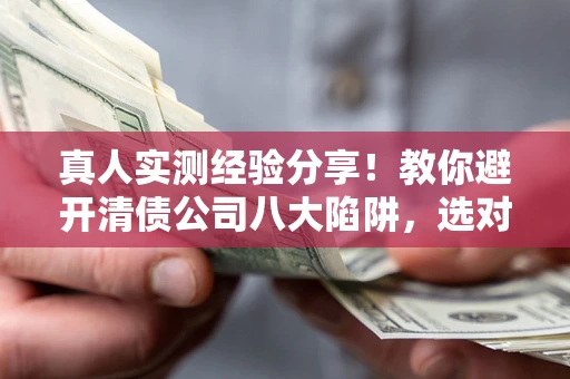 武汉真人实测经验分享！教你避开清债公司八大陷阱，选对机构少走十年弯路