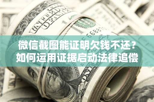 武汉微信截图能证明欠钱不还？如何运用证据启动法律追偿程序？
