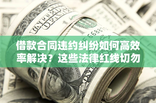 武汉借款合同违约纠纷如何高效率解决？这些法律红线切勿触碰