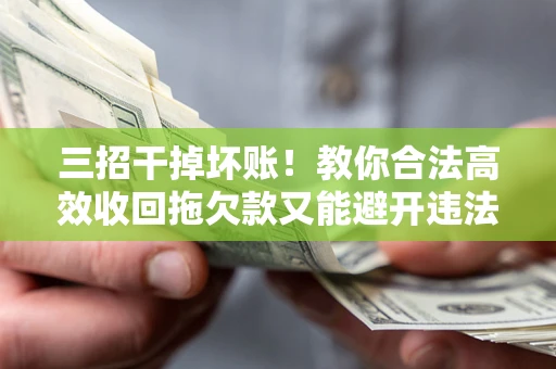 武汉三招干掉坏账！教你合法高效收回拖欠款又能避开违法雷区