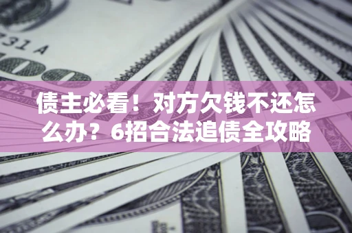武汉债主必看！对方欠钱不还怎么办？6招合法追债全攻略