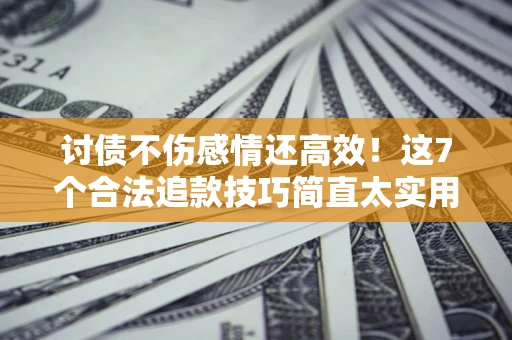武汉讨债不伤感情还高效！这7个合法追款技巧简直太实用