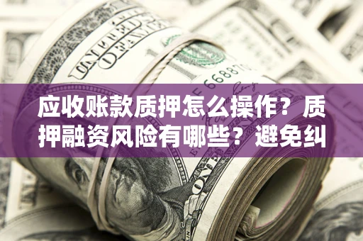 武汉应收账款质押怎么操作？质押融资风险有哪些？避免纠纷高效融资技巧
