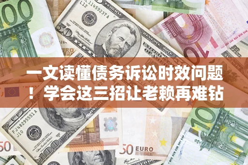 武汉一文读懂债务诉讼时效问题！学会这三招让老赖再难钻空子
