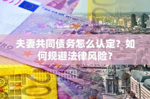 武汉夫妻共同债务怎么认定？如何规避法律风险？