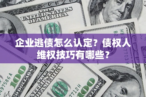 武汉企业逃债怎么认定？债权人维权技巧有哪些？