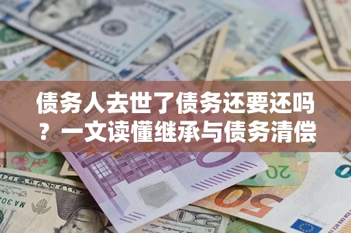 武汉债务人去世了债务还要还吗？一文读懂继承与债务清偿