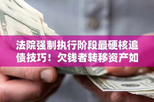 武汉法院强制执行阶段最硬核追债技巧！欠钱者转移资产如何破解？