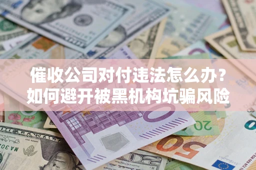 武汉催收公司对付违法怎么办？如何避开被黑机构坑骗风险