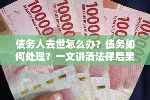 武汉债务人去世怎么办？债务如何处理？一文讲清法律后果