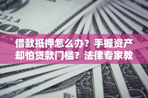 武汉借款抵押怎么办？手握资产却怕贷款门槛？法律专家教你办抵押不踩坑
