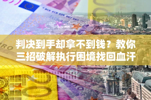 武汉判决到手却拿不到钱？教你三招破解执行困境找回血汗钱