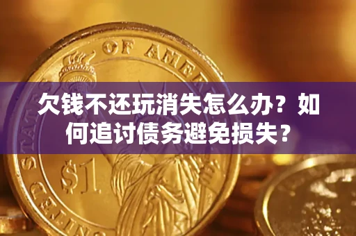 武汉欠钱不还玩消失怎么办？如何追讨债务避免损失？