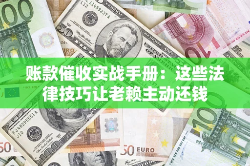 武汉账款催收实战手册：这些法律技巧让老赖主动还钱