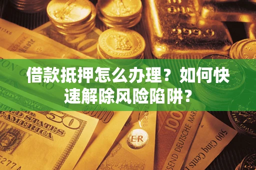 武汉借款抵押怎么办理？如何快速解除风险陷阱？